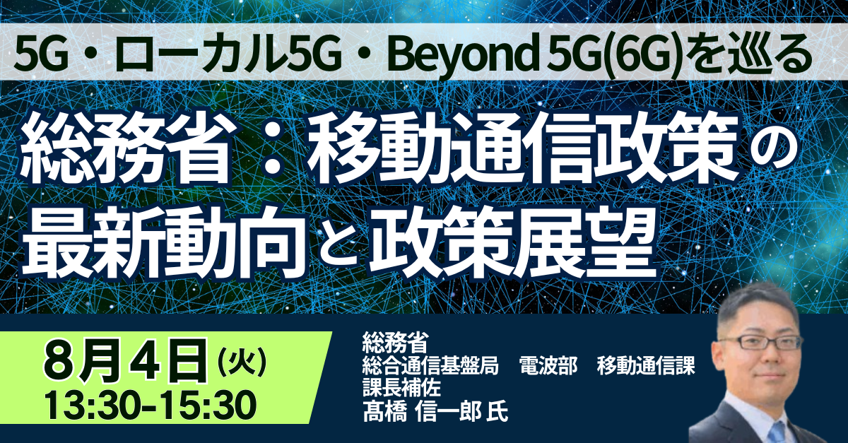 総務省の移動通信政策を解説するセミナー、8月4日に開催 5G・ローカル5G・6Gの最新動向がテーマ 総務省の移動通信政策を解説するセミナー、8月4日に開催 5G・ローカル5G・6Gの最新動向がテーマ