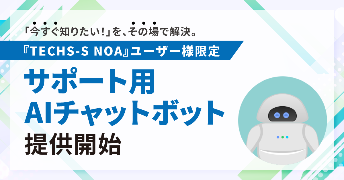 テクノア、TECHS-S NOA利用企業向けにAIチャットボット提供開始 短時間解決の相談66%に対応 テクノア、TECHS-S NOA利用企業向けにAIチャットボット提供開始 短時間解決の相談66%に対応